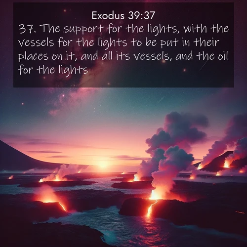 BasicEnglish Exodus  ; image nature: image with the bible verse :The support for the lights, with the vessels for the lights to be put in their places on it, and all its vessels, and the oil for the lights; ; Explore a unique collection of Bible verses illustrated by winter landscapes, such as snowy mountains, frosty forests, and starry skies. These images capture the peace and beauty of winter. Share verses like KJV Exodus 39:37. Current verse is overlayed with the thematic nature scene : Lava flows meet the ocean at twilight, sending plumes of steam skyward. Stars emerge one by one above the cosmic display. ; 39:37