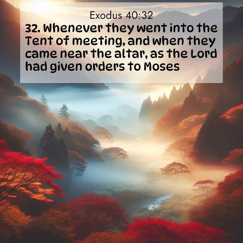 BasicEnglish Exodus  ; image nature: image with the bible verse :Whenever they went into the Tent of meeting, and when they came near the altar, as the Lord had given orders to Moses. ; Dive into our collection of Bible verses paired with coastal scenes, featuring calming waves, infinite beaches, and reflections of the sun on the water. These images evoke the peace and beauty of God. Share verses like KJV Exodus 40:32. Current verse is overlayed with the thematic nature scene : Autumn mist rises from a valley dotted with red and gold maples. ; 40:32