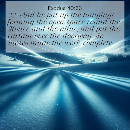 BasicEnglish Exodus  ; image nature: image with the bible verse :And he put up the hangings forming the open space round the House and the altar, and put the curtain over the doorway. So Moses made the work complete. ; Dive into our collection of Bible verse images beautifully illustrated with beach photos, featuring gentle waves, sunsets over the sea, and sandy shores. These scenes evoke the peace and majesty of God. Download and share inspiring verses like KJV Exodus 40:33. Current verse is overlayed with the thematic nature scene : Moonlight illuminates the snowy mountain peaks, casting blue shadows across untouched powder. ; 40:33