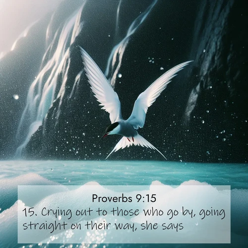 BasicEnglish Proverbs  ; image nature: image with the bible verse :Crying out to those who go by, going straight on their way, she says: ; Explore Bible verse images beautifully illustrated with spring scenes, such as blooming meadows, trees in full bloom, and tranquil streams. These landscapes convey divine hope and vitality. Download and share verses like KJV Proverbs 9:15. Current verse is overlayed with the thematic nature scene : Arctic terns dive through sea spray above turquoise glacial meltwater. Their white wings flash silver against obsidian cliffs. ; 9:15
