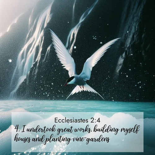 BasicEnglish Ecclesiastes  ; image nature: image with the bible verse :I undertook great works, building myself houses and planting vine-gardens. ; Discover Bible images capturing the essence of autumn, with wooded paths, golden fields, and swirling leaves. These scenes reflect the changing beauty of God&#039;s creation. Download verses like KJV Ecclesiastes 2:4. Current verse is overlayed with the thematic nature scene : Arctic terns dive through sea spray above turquoise glacial meltwater. Their white wings flash silver against obsidian cliffs. ; 2:4