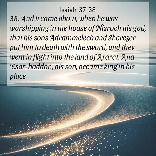 BasicEnglish Isaiah  ; image nature: image with the bible verse :And it came about, when he was worshipping in the house of Nisroch his god, that his sons Adrammelech and Sharezer put him to death with the sword, and they went in flight into the land of Ararat. And Esar-haddon, his son, became king in his place. ; Admire Bible verse images illustrated by summer photos, such as sunny beaches, sparkling waves, and swaying palm trees. These bright scenes highlight the joy and warmth of God&#039;s creation. Download and share verses like KJV Isaiah 37:38. Current verse is overlayed with the thematic nature scene : Summer heat waves ripple above salt flats stretching to the horizon. ; 37:38