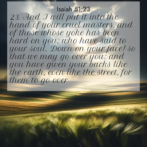 BBE Isaiah 51:23 overlaying nature image scene: Summer storms approach across vast prairie skies.;23. And I will put it into the hand of your cruel masters, and of those whose yoke has been hard on you; who have said to your soul, Down on your face! so that we may go over you: and you have given your backs like the earth, even like the street, for them to go over.