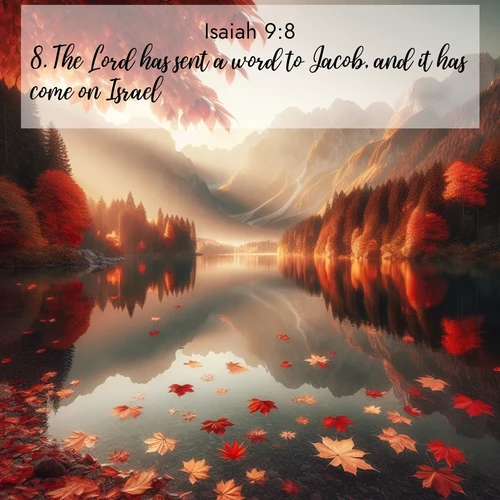 BasicEnglish Isaiah  ; image nature: image with the bible verse :The Lord has sent a word to Jacob, and it has come on Israel; ; Admire our free collection of Bible verse images with beautiful landscapes like sunlit forests, rippling waters, and radiant dawns. Each verse, such as KJV Isaiah 9:8, is ready to download and share. Current verse is overlayed with the thematic nature scene : Autumn leaves scatter across mirror-like mountain lakes. ; 9:8