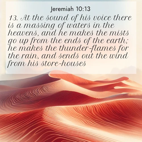 BBE Jeremiah 10:13 overlaying nature image scene: Desert wind sculpts perfect ripples in red sand. Twilight paints the dunes in watercolor hues.;13. At the sound of his voice there is a massing of waters in the heavens, and he makes the mists go up from the ends of the earth; he makes the thunder-flames for the rain, and sends out the wind from his store-houses.