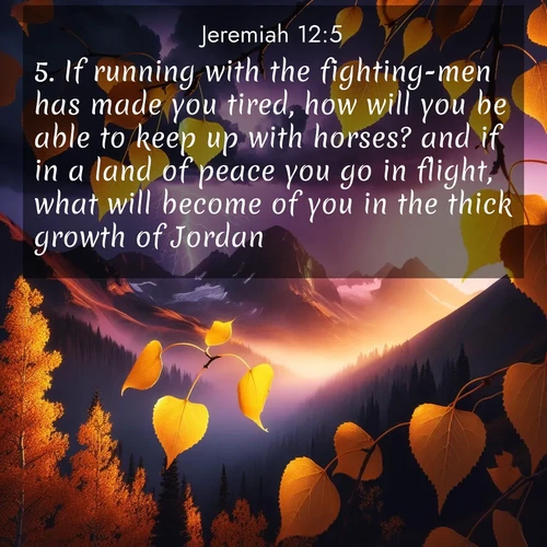 BasicEnglish Jeremiah  ; image nature: image with the bible verse :If running with the fighting-men has made you tired, how will you be able to keep up with horses? and if in a land of peace you go in flight, what will become of you in the thick growth of Jordan? ; Download Bible verse images paired with breathtaking nature photos like golden deserts, shimmering seas, and blossoming orchards. These high-quality, free images are perfect for wallpapers or sharing. Verses include KJV Jeremiah 12:5. Current verse is overlayed with the thematic nature scene : Aspen leaves quake golden against purple storm clouds. Lightning flickers between mountain peaks. ; 12:5
