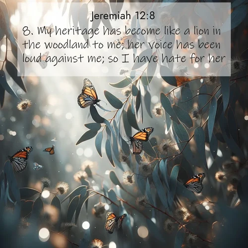 BasicEnglish Jeremiah  ; image nature: image with the bible verse :My heritage has become like a lion in the woodland to me; her voice has been loud against me; so I have hate for her. ; Browse our collection of vibrant Bible verse images set against calming backdrops like tropical shores, quiet woods, and majestic mountains. Download free wallpapers featuring KJV Jeremiah 12:8. Current verse is overlayed with the thematic nature scene : Monarch butterflies cluster on eucalyptus branches in winter sun. ; 12:8