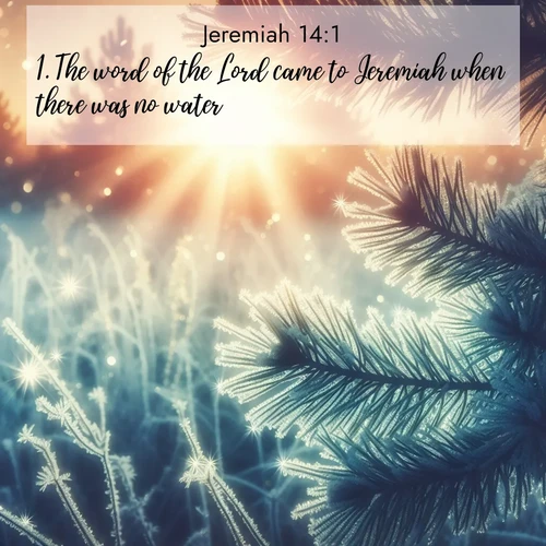 BasicEnglish Jeremiah  ; image nature: image with the bible verse :The word of the Lord came to Jeremiah when there was no water. ; Access a vast collection of Bible verse images illustrated with natural landscapes like calm rivers, blooming fields, and bright horizons. These images emphasize the serenity and splendor of God&#039;s creation, accompanied by aesthetic fonts and joyful colors. Download verses like KJV Jeremiah 14:1 and share them. Current verse is overlayed with the thematic nature scene : Morning frost rimes every needle. Weak sun struggles through branches. ; 14:1