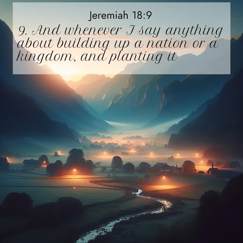 BasicEnglish Jeremiah  ; image nature: image with the bible verse :And whenever I say anything about building up a nation or a kingdom, and planting it; ; Discover Bible verses beautifully integrated with natural scenes of varied seasons, featuring summer skies, winter snow, autumn leaves, and spring blooms. Each image captures the splendor and peace of God&#039;s creation. Share verses like KJV Jeremiah 18:9. Current verse is overlayed with the thematic nature scene : Morning mist rises from valley streams. Birdsong heralds the dawn chorus. ; 18:9