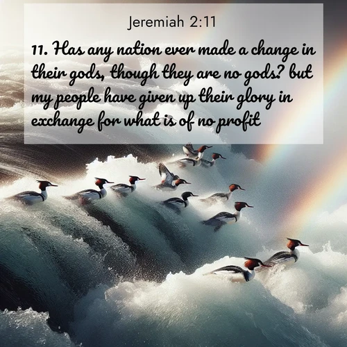 BBE Jeremiah 2:11 overlaying nature image scene: Wild mergansers ride white water rapids. Spray creates endless rainbows.;11. Has any nation ever made a change in their gods, though they are no gods? but my people have given up their glory in exchange for what is of no profit.
