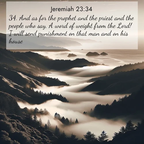 BasicEnglish Jeremiah  ; image nature: image with the bible verse :And as for the prophet and the priest and the people who say, A word of weight from the Lord! I will send punishment on that man and on his house. ; Explore our gallery of inspiring Bible verse images showcasing divine beauty through nature. Download scenic images like snowy peaks, lush meadows, or radiant sunsets paired with verses like KJV Jeremiah 23:34. Current verse is overlayed with the thematic nature scene : Coastal fog rolls inland through gaps in seaside hills. ; 23:34