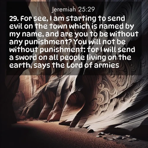 BBE Jeremiah 25:29 overlaying nature image scene: Desert varnish stains canyon walls. Ancient stories weather in stone.;29. For see, I am starting to send evil on the town which is named by my name, and are you to be without any punishment? You will not be without punishment: for I will send a sword on all people living on the earth, says the Lord of armies.