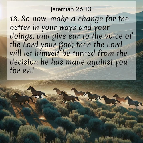 BBE Jeremiah 26:13 overlaying nature image scene: Wild mustangs gallop across sage-covered hills in the morning light.;13. So now, make a change for the better in your ways and your doings, and give ear to the voice of the Lord your God; then the Lord will let himself be turned from the decision he has made against you for evil.