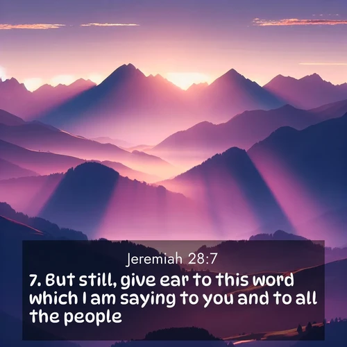 BasicEnglish Jeremiah  ; image nature: image with the bible verse :But still, give ear to this word which I am saying to you and to all the people: ; Discover our unique collection of Bible verse images integrated with photos showcasing the majesty of nature, such as rocky mountains, ancient trees, and crystal-clear lakes. These images feature luminous colors and text in varied fonts, reflecting the harmony of God&#039;s creation. Download verses like KJV Jeremiah 28:7. Current verse is overlayed with the thematic nature scene : Morning sun ignites mountain peaks. Valleys still sleep in purple shadow. ; 28:7