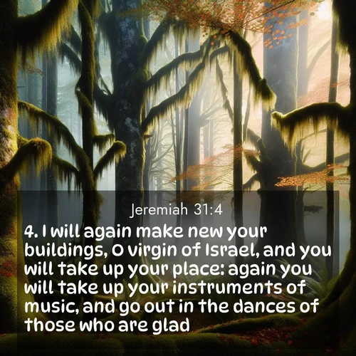 BasicEnglish Jeremiah  ; image nature: image with the bible verse :I will again make new your buildings, O virgin of Israel, and you will take up your place: again you will take up your instruments of music, and go out in the dances of those who are glad. ; Browse a large collection of Bible verse images with photos showcasing the splendor of nature. Scenes of peaceful rivers, verdant valleys, and radiant skies enhance the inspiring verses. Each image reflects the serenity and joy of God&#039;s creation, with elegant text fonts. Download and share verses such as KJV Jeremiah 31:4. Current verse is overlayed with the thematic nature scene : Autumn fog shrouds an old-growth forest draped in moss and lichen. ; 31:4