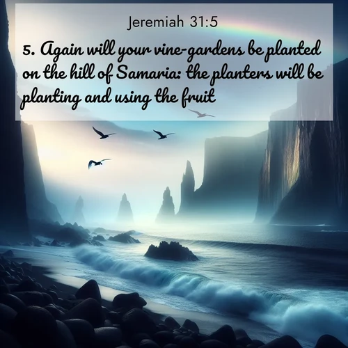 BasicEnglish Jeremiah  ; image nature: image with the bible verse :Again will your vine-gardens be planted on the hill of Samaria: the planters will be planting and using the fruit. ; Discover inspiring Bible verse images featuring natural wonders like lush forests, sunny horizons, and cascading waterfalls. Perfect for wallpapers or spiritual encouragement. Download verses like KJV Jeremiah 31:5. Current verse is overlayed with the thematic nature scene : Ocean waves crash against volcanic cliffs as seabirds wheel overhead, creating momentary rainbows. ; 31:5