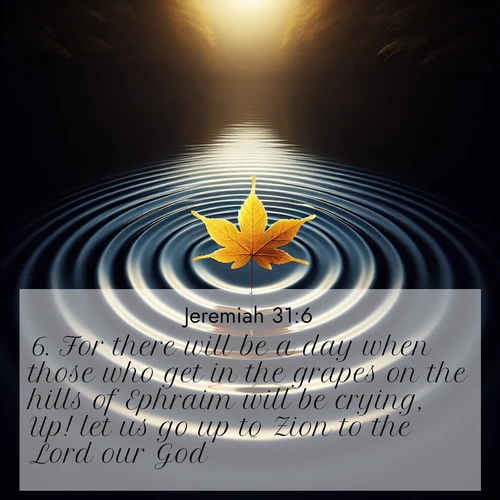 BasicEnglish Jeremiah  ; image nature: image with the bible verse :For there will be a day when those who get in the grapes on the hills of Ephraim will be crying, Up! let us go up to Zion to the Lord our God. ; Download Bible verse images featuring vibrant photos of nature, from snowy landscapes to golden deserts. These free images are perfect for phone wallpapers, desktop backgrounds, or sharing. Verses include KJV Jeremiah 31:6. Current verse is overlayed with the thematic nature scene : A single maple leaf floats on black water. Concentric ripples spread outward into infinity. ; 31:6