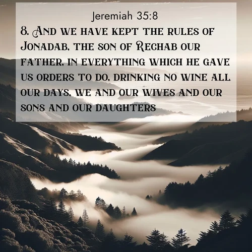 BasicEnglish Jeremiah  ; image nature: image with the bible verse :And we have kept the rules of Jonadab, the son of Rechab our father, in everything which he gave us orders to do, drinking no wine all our days, we and our wives and our sons and our daughters; ; Download Bible verse images paired with breathtaking nature photos like golden deserts, shimmering seas, and blossoming orchards. These high-quality, free images are perfect for wallpapers or sharing. Verses include KJV Jeremiah 35:8. Current verse is overlayed with the thematic nature scene : Coastal fog rolls inland through gaps in seaside hills. ; 35:8