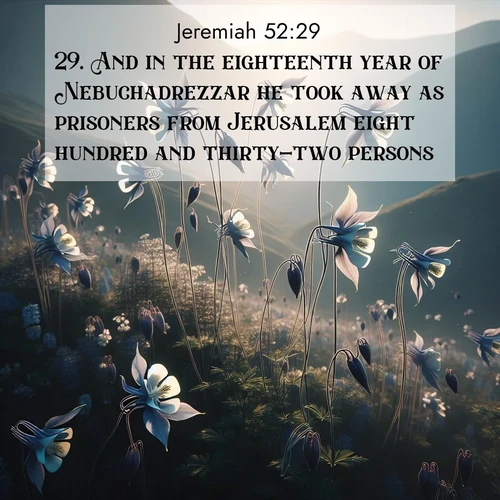 BasicEnglish Jeremiah  ; image nature: image with the bible verse :And in the eighteenth year of Nebuchadrezzar he took away as prisoners from Jerusalem eight hundred and thirty-two persons: ; Browse a vast collection of Bible verse images featuring awe-inspiring landscapes such as calm lakes, vibrant sunsets, and peaceful fields. Download them for free and enjoy verses like KJV Jeremiah 52:29. Current verse is overlayed with the thematic nature scene : Wild columbines dance on impossibly thin stems. Mountain breezes carry their perfume. ; 52:29