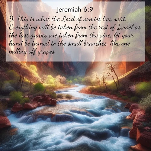 BBE Jeremiah 6:9 overlaying nature image scene: Spring floods transform a desert canyon into a rushing river.;9. This is what the Lord of armies has said: Everything will be taken from the rest of Israel as the last grapes are taken from the vine; let your hand be turned to the small branches, like one pulling off grapes.