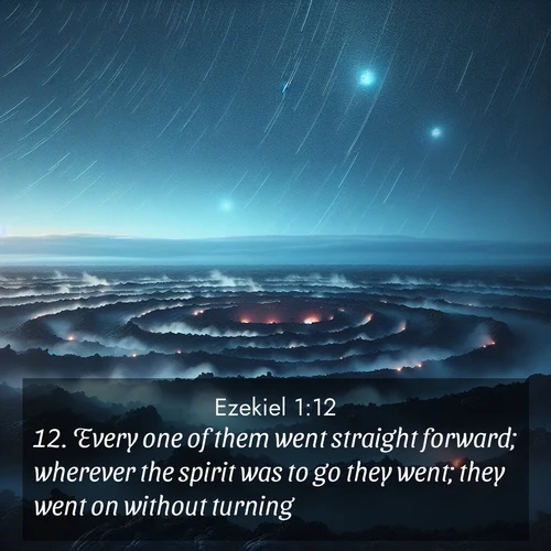 BasicEnglish Ezekiel  ; image nature: image with the bible verse :Every one of them went straight forward; wherever the spirit was to go they went; they went on without turning. ; Explore our vast collection of images featuring beautifully illustrated Bible verses accompanied by nature photos. Discover inspiring and motivating verses paired with soothing landscapes, like shimmering lakes, majestic mountains, and lush forests. Our images highlight the peaceful beauty of God&#039;s creation with vibrant colors and varied fonts. Download and share verse images like KJV Ezekiel 1:12. Current verse is overlayed with the thematic nature scene : Volcanic steam rises through a field of black lava. Stars wheel overhead in the thin air. ; 1:12