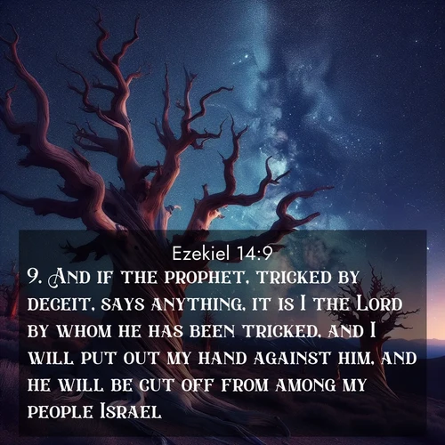 BasicEnglish Ezekiel  ; image nature: image with the bible verse :And if the prophet, tricked by deceit, says anything, it is I the Lord by whom he has been tricked, and I will put out my hand against him, and he will be cut off from among my people Israel. ; Download stunning Bible verse images paired with nature scenes like rolling clouds, sparkling waters, and vibrant flower fields. These free images are perfect for spiritual reflection or wallpaper use. Share KJV Ezekiel 14:9. Current verse is overlayed with the thematic nature scene : Ancient bristlecone pines twist toward stars. Time stands still in their presence. ; 14:9