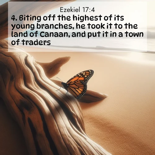 BasicEnglish Ezekiel  ; image nature: image with the bible verse :Biting off the highest of its young branches, he took it to the land of Canaan, and put it in a town of traders. ; Download stunning Bible verse images paired with nature scenes like rolling clouds, sparkling waters, and vibrant flower fields. These free images are perfect for spiritual reflection or wallpaper use. Share KJV Ezekiel 17:4. Current verse is overlayed with the thematic nature scene : A single monarch butterfly alights on a sun-bleached driftwood log. Waves crash endlessly on the empty beach beyond. ; 17:4