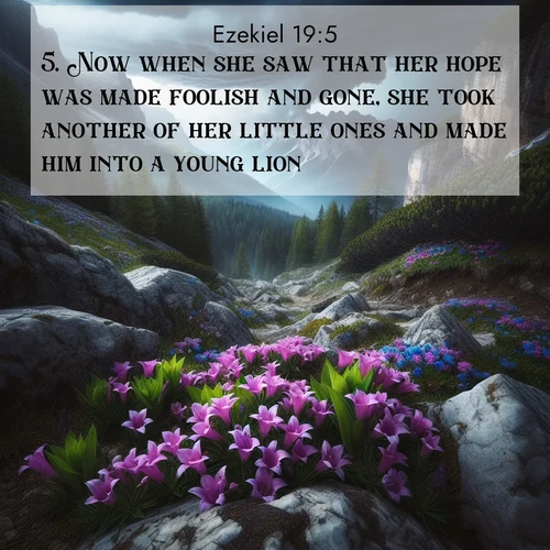 BasicEnglish Ezekiel  ; image nature: image with the bible verse :Now when she saw that her hope was made foolish and gone, she took another of her little ones and made him into a young lion. ; Explore an exceptional collection of Bible verse images accompanied by photos of nature, showcasing snowy mountains, serene forests, and still lakes. These images feature luminous tones and varied fonts to bring serenity and inspiration. Share uplifting verses like KJV Ezekiel 19:5. Current verse is overlayed with the thematic nature scene : Alpine gentians bloom in rocky crevices. Summer storms gather above treeline. ; 19:5