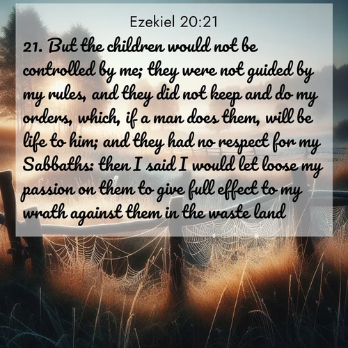 BBE Ezekiel 20:21 overlaying nature image scene: Morning frost coats spider webs stretched between fence posts in a country meadow.;21. But the children would not be controlled by me; they were not guided by my rules, and they did not keep and do my orders, which, if a man does them, will be life to him; and they had no respect for my Sabbaths: then I said I would let loose my passion on them to give full effect to my wrath against them in the waste land.