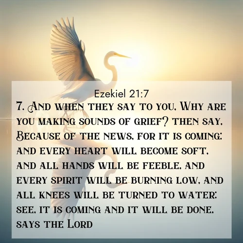 BasicEnglish Ezekiel  ; image nature: image with the bible verse :And when they say to you, Why are you making sounds of grief? then say, Because of the news, for it is coming: and every heart will become soft, and all hands will be feeble, and every spirit will be burning low, and all knees will be turned to water: see, it is coming and it will be done, says the Lord. ; Download high-resolution Bible verse images showcasing the beauty of God&#039;s creation—from radiant sunsets to tranquil rivers. Free for use as wallpapers or sharing verses like KJV Ezekiel 21:7. Current verse is overlayed with the thematic nature scene : A great egret lifts from mirror-still water. Sunrise sets its wings ablaze. ; 21:7