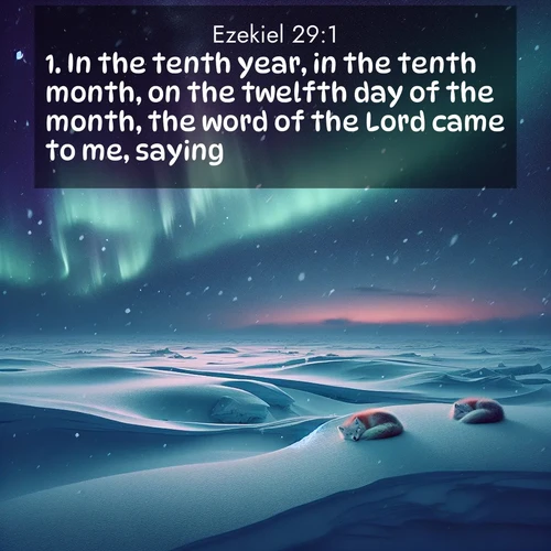 BasicEnglish Ezekiel  ; image nature: image with the bible verse :In the tenth year, in the tenth month, on the twelfth day of the month, the word of the Lord came to me, saying, ; Explore our gallery of inspiring Bible verse images showcasing divine beauty through nature. Download scenic images like snowy peaks, lush meadows, or radiant sunsets paired with verses like KJV Ezekiel 29:1. Current verse is overlayed with the thematic nature scene : Northern lights dance across the frozen tundra in ribbons of green and purple. Snow falls silently on sleeping arctic foxes. ; 29:1