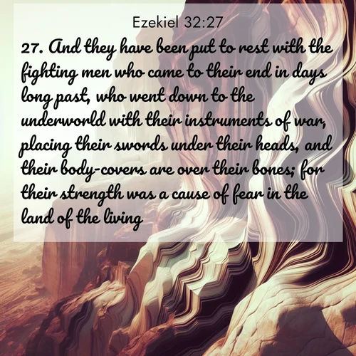 BasicEnglish Ezekiel  ; image nature: image with the bible verse :And they have been put to rest with the fighting men who came to their end in days long past, who went down to the underworld with their instruments of war, placing their swords under their heads, and their body-covers are over their bones; for their strength was a cause of fear in the land of the living. ; Explore winter-themed Bible verse images illustrated by snowy mountains, frost-covered branches, and clear skies. These landscapes reflect divine purity and peace. Download verses like KJV Ezekiel 32:27. Current verse is overlayed with the thematic nature scene : Desert varnish stains cliff faces in abstract patterns. ; 32:27