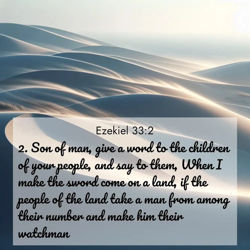BasicEnglish Ezekiel  ; image nature: image with the bible verse :Son of man, give a word to the children of your people, and say to them, When I make the sword come on a land, if the people of the land take a man from among their number and make him their watchman: ; Discover beautiful Bible verse images enriched with natural landscapes, from serene beaches to cascading waterfalls. All images are free and ready to download. Share verses such as KJV Ezekiel 33:2. Current verse is overlayed with the thematic nature scene : Coastal dunes shift slowly beneath constant winds. ; 33:2