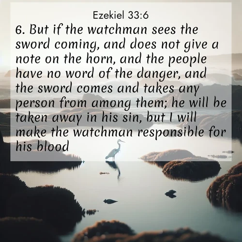 BasicEnglish Ezekiel  ; image nature: image with the bible verse :But if the watchman sees the sword coming, and does not give a note on the horn, and the people have no word of the danger, and the sword comes and takes any person from among them; he will be taken away in his sin, but I will make the watchman responsible for his blood. ; Browse our collection of vibrant Bible verse images set against calming backdrops like tropical shores, quiet woods, and majestic mountains. Download free wallpapers featuring KJV Ezekiel 33:6. Current verse is overlayed with the thematic nature scene : A great blue heron fishes in tidal pools. Waves crash on distant reefs. ; 33:6