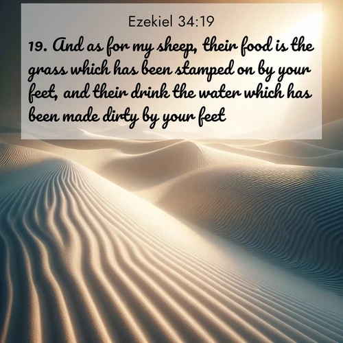 BasicEnglish Ezekiel  ; image nature: image with the bible verse :And as for my sheep, their food is the grass which has been stamped on by your feet, and their drink the water which has been made dirty by your feet. ; Admire Bible verse images illustrated by summer photos, such as sunny beaches, sparkling waves, and swaying palm trees. These bright scenes highlight the joy and warmth of God&#039;s creation. Download and share verses like KJV Ezekiel 34:19. Current verse is overlayed with the thematic nature scene : Sand ripples stretch endlessly across white gypsum dunes. ; 34:19