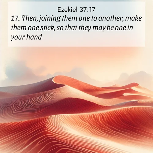 BasicEnglish Ezekiel  ; image nature: image with the bible verse :Then, joining them one to another, make them one stick, so that they may be one in your hand. ; Discover breathtaking Bible verse images combined with vibrant landscapes like rolling hills, blooming gardens, and starry nights. Use them as wallpapers or to inspire others. Download verses like KJV Ezekiel 37:17. Current verse is overlayed with the thematic nature scene : Desert wind sculpts perfect ripples in red sand. Twilight paints the dunes in watercolor hues. ; 37:17
