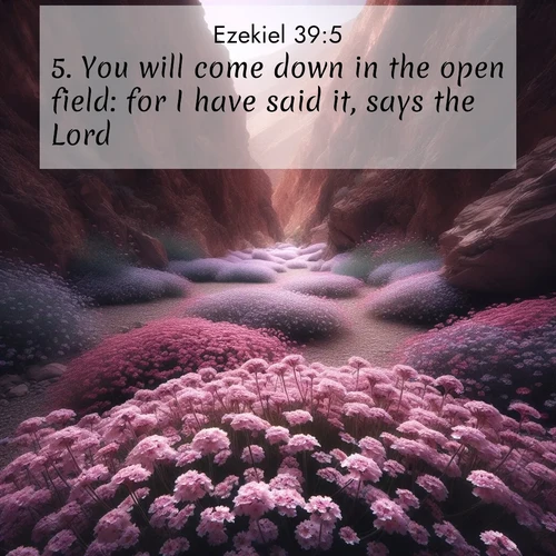 BasicEnglish Ezekiel  ; image nature: image with the bible verse :You will come down in the open field: for I have said it, says the Lord. ; Discover Bible images adorned with spring landscapes, like tulip fields, cherry blossoms, and green hills. These bright scenes symbolize God&#039;s renewal and grace. Download verses like KJV Ezekiel 39:5. Current verse is overlayed with the thematic nature scene : Desert verbena carpets hidden canyons. Flash flood waters carved these gardens. ; 39:5