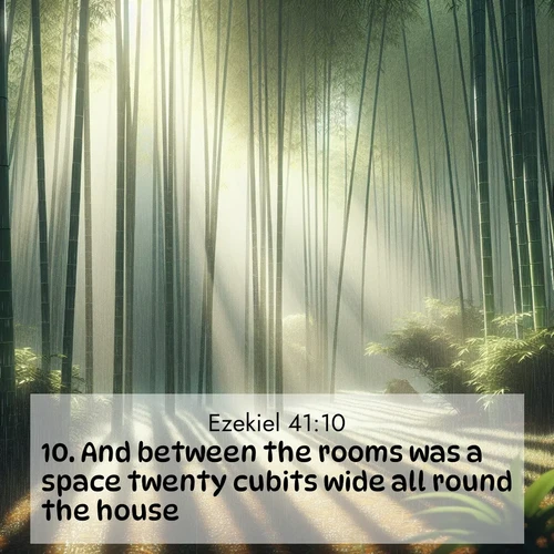 BasicEnglish Ezekiel  ; image nature: image with the bible verse :And between the rooms was a space twenty cubits wide all round the house. ; Discover a unique collection of Bible verses adorned with winter landscapes, such as snow-covered forests, gently falling snowflakes, and pristine mountains. These images evoke the peace and purity of God&#039;s creation. Share verses like KJV Ezekiel 41:10. Current verse is overlayed with the thematic nature scene : Bamboo forests cast striped shadows while a gentle rain patters on broad leaves. ; 41:10