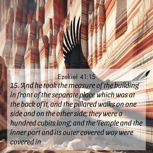 BasicEnglish Ezekiel  ; image nature: image with the bible verse :And he took the measure of the building in front of the separate place which was at the back of it, and the pillared walks on one side and on the other side; they were a hundred cubits long; and the Temple and the inner part and its outer covered way were covered in; ; Explore a spring collection of Bible images, with landscapes of green hills, wildflowers, and crystal-clear streams. These images symbolize the blossoming of God&#039;s creation. Download verses like KJV Ezekiel 41:15. Current verse is overlayed with the thematic nature scene : Desert varnish streaks ancient canyon walls. A condor&#039;s shadow glides across the patterns. ; 41:15