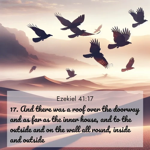 BasicEnglish Ezekiel  ; image nature: image with the bible verse :And there was a roof over the doorway and as far as the inner house, and to the outside and on the wall all round, inside and outside. ; Explore Bible verses paired with beach photos, where waves gently crash on the sand and the sky glows with pastel hues at sunset. These scenes convey deep serenity. Download verses like KJV Ezekiel 41:17. Current verse is overlayed with the thematic nature scene : Desert ravens soar on thermal currents. Their wings wear shadows like cloaks. ; 41:17