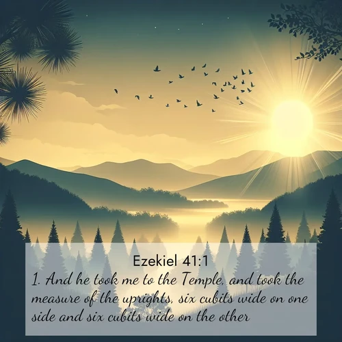 BasicEnglish Ezekiel  ; image nature: image with the bible verse :And he took me to the Temple, and took the measure of the uprights, six cubits wide on one side and six cubits wide on the other. ; Download Bible verse images featuring vibrant photos of nature, from snowy landscapes to golden deserts. These free images are perfect for phone wallpapers, desktop backgrounds, or sharing. Verses include KJV Ezekiel 41:1. Current verse is overlayed with the thematic nature scene : Morning mist reveals hidden valleys. Birdsong heralds the dawn. ; 41:1