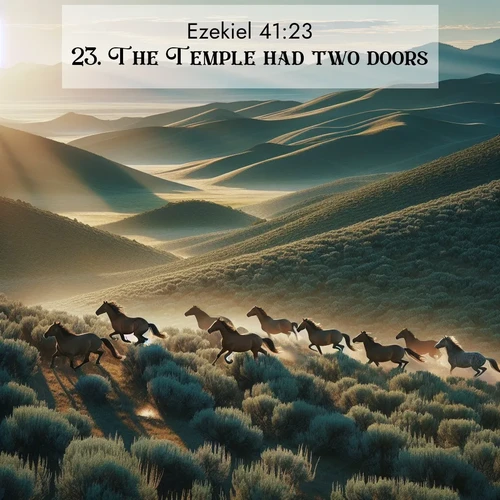 BasicEnglish Ezekiel  ; image nature: image with the bible verse :The Temple had two doors. ; Discover Bible verses beautifully integrated with natural scenes of varied seasons, featuring summer skies, winter snow, autumn leaves, and spring blooms. Each image captures the splendor and peace of God&#039;s creation. Share verses like KJV Ezekiel 41:23. Current verse is overlayed with the thematic nature scene : Wild mustangs gallop across sage-covered hills in the morning light. ; 41:23