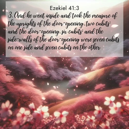 BasicEnglish Ezekiel  ; image nature: image with the bible verse :And he went inside and took the measure of the uprights of the door-opening, two cubits: and the door-opening, six cubits; and the side-walls of the door-opening were seven cubits on one side and seven cubits on the other. ; Admire our autumnal collection of Bible verse images accompanied by photos of paths lined with red and yellow leaves, fiery forests, and calm rivers. These images inspire reflection and serenity. Share verses like KJV Ezekiel 41:3. Current verse is overlayed with the thematic nature scene : Cherry blossoms blanket the hillside in soft pink snow, swirling through the air like nature&#039;s confetti. ; 41:3
