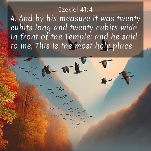 BasicEnglish Ezekiel  ; image nature: image with the bible verse :And by his measure it was twenty cubits long and twenty cubits wide in front of the Temple: and he said to me, This is the most holy place. ; Explore an inspiring selection of Bible verse images adorned with nature photos, such as starry skies, verdant hills, and golden beaches. Each image reflects the peace and beauty of God&#039;s creation with vibrant colors and varied fonts. Share uplifting verses like KJV Ezekiel 41:4. Current verse is overlayed with the thematic nature scene : Wild geese arrow through autumn skies. Their calls echo off mountain walls. ; 41:4