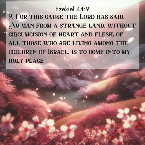BasicEnglish Ezekiel  ; image nature: image with the bible verse :For this cause the Lord has said, No man from a strange land, without circumcision of heart and flesh, of all those who are living among the children of Israel, is to come into my holy place. ; Admire Bible verse images illustrated by desert scenes, such as sunsets over dunes, majestic rocks, and solitary cacti. These images capture the majesty of God in arid places. Download and share verses like KJV Ezekiel 44:9. Current verse is overlayed with the thematic nature scene : Cherry blossoms blanket the hillside in soft pink snow, swirling through the air like nature&#039;s confetti. ; 44:9