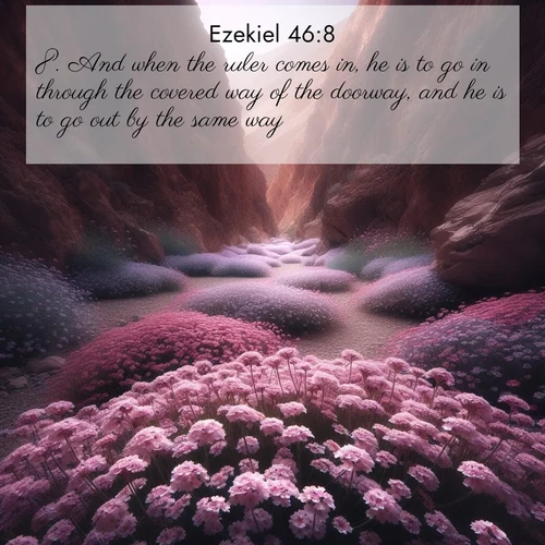 BasicEnglish Ezekiel  ; image nature: image with the bible verse :And when the ruler comes in, he is to go in through the covered way of the doorway, and he is to go out by the same way. ; Admire our gallery of Bible verse images paired with serene nature photography, featuring starlit skies, golden sands, and blooming wildflowers. Download and share verses like KJV Ezekiel 46:8. Current verse is overlayed with the thematic nature scene : Desert verbena carpets hidden canyons. Flash flood waters carved these gardens. ; 46:8