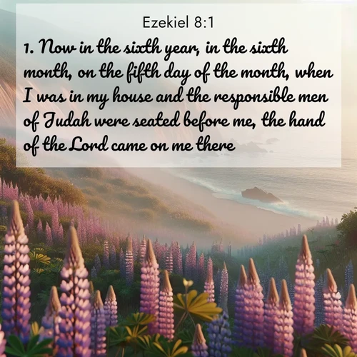 BasicEnglish Ezekiel  ; image nature: image with the bible verse :Now in the sixth year, in the sixth month, on the fifth day of the month, when I was in my house and the responsible men of Judah were seated before me, the hand of the Lord came on me there. ; Discover a gallery of Bible verse images showcasing the beauty of autumn, with golden leaves, red forests, and peaceful fields bathed in soft light. These soothing scenes are perfect for accompanying inspiring verses like KJV Ezekiel 8:1. Current verse is overlayed with the thematic nature scene : Wild lupines carpet coastal bluffs. Pacific fog rolls in like smoke. ; 8:1