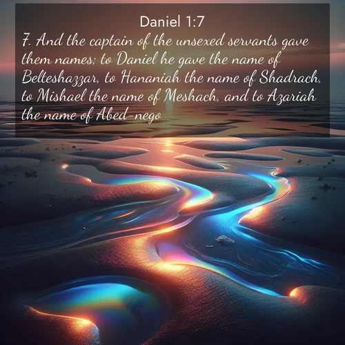 BasicEnglish Daniel  ; image nature: image with the bible verse :And the captain of the unsexed servants gave them names; to Daniel he gave the name of Belteshazzar, to Hananiah the name of Shadrach, to Mishael the name of Meshach, and to Azariah the name of Abed-nego. ; Browse our collection of vibrant Bible verse images set against calming backdrops like tropical shores, quiet woods, and majestic mountains. Download free wallpapers featuring KJV Daniel 1:7. Current verse is overlayed with the thematic nature scene : Tidal pools reflect sunset colors at low tide. ; 1:7
