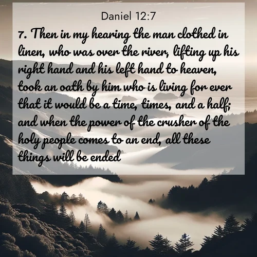 BasicEnglish Daniel  ; image nature: image with the bible verse :Then in my hearing the man clothed in linen, who was over the river, lifting up his right hand and his left hand to heaven, took an oath by him who is living for ever that it would be a time, times, and a half; and when the power of the crusher of the holy people comes to an end, all these things will be ended. ; Admire Bible images representing autumn, with swirling leaves, misty skies, and vibrant trees. These images inspire profound spiritual reflection. Download and share verses like KJV Daniel 12:7. Current verse is overlayed with the thematic nature scene : Coastal fog rolls inland through gaps in seaside hills. ; 12:7