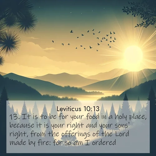 BasicEnglish Leviticus  ; image nature: image with the bible verse :It is to be for your food in a holy place, because it is your right and your sons&#039; right, from the offerings of the Lord made by fire: for so am I ordered. ; Explore winter-themed Bible verse images illustrated by snowy mountains, frost-covered branches, and clear skies. These landscapes reflect divine purity and peace. Download verses like KJV Leviticus 10:13. Current verse is overlayed with the thematic nature scene : Morning mist reveals hidden valleys. Birdsong heralds the dawn. ; 10:13